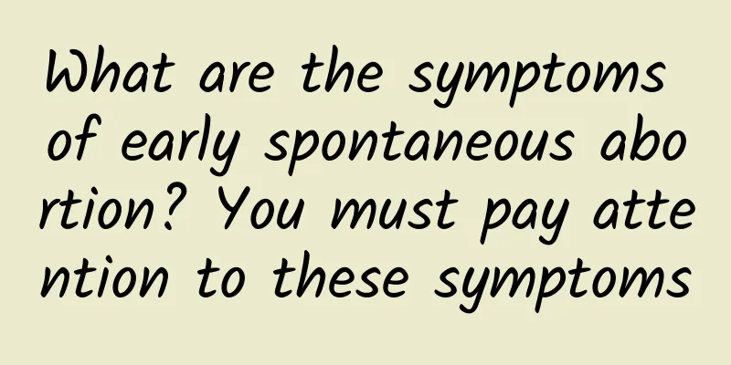 What are the symptoms of early spontaneous abortion? You must pay attention to these symptoms