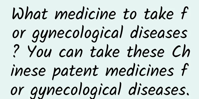 What medicine to take for gynecological diseases? You can take these Chinese patent medicines for gynecological diseases.