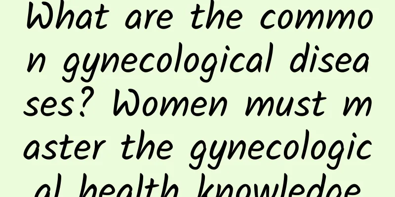 What are the common gynecological diseases? Women must master the gynecological health knowledge