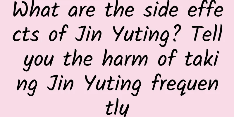 What are the side effects of Jin Yuting? Tell you the harm of taking Jin Yuting frequently