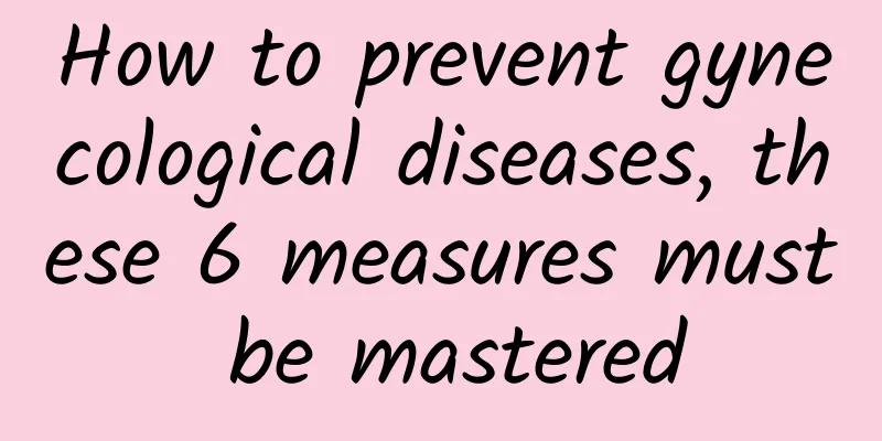 How to prevent gynecological diseases, these 6 measures must be mastered