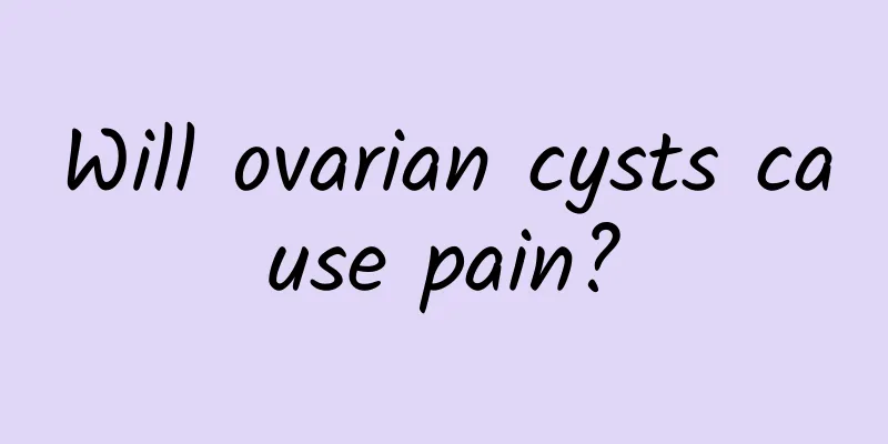 Will ovarian cysts cause pain?