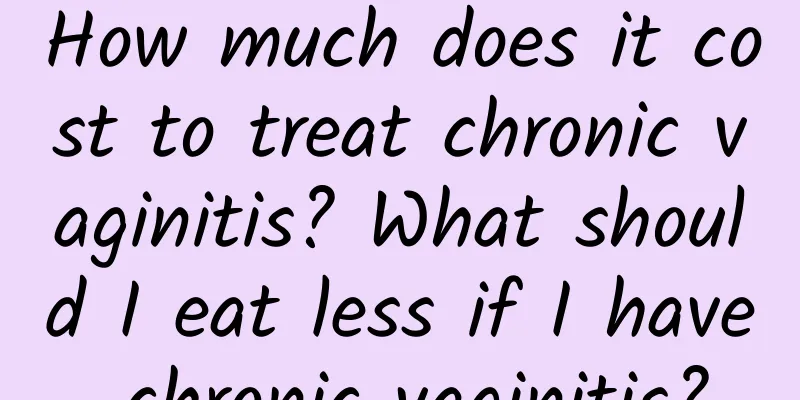 How much does it cost to treat chronic vaginitis? What should I eat less if I have chronic vaginitis?