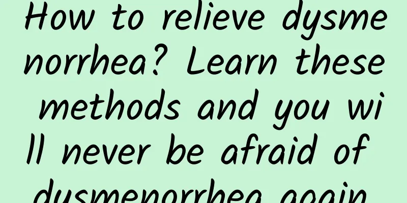 How to relieve dysmenorrhea? Learn these methods and you will never be afraid of dysmenorrhea again.