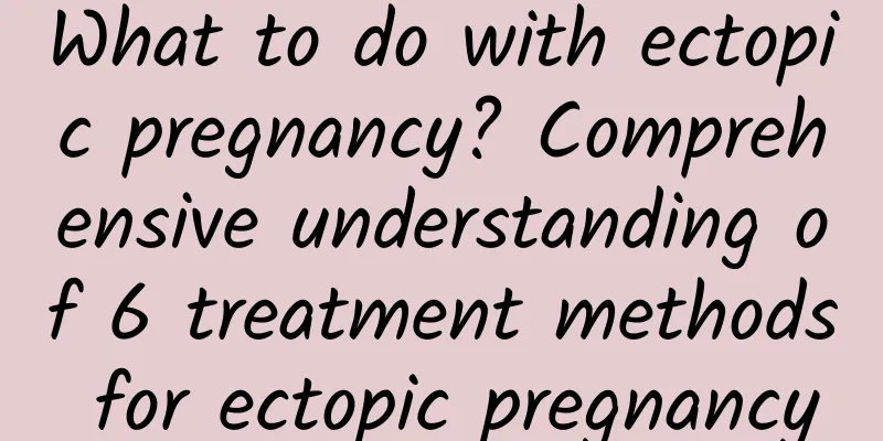 What to do with ectopic pregnancy? Comprehensive understanding of 6 treatment methods for ectopic pregnancy