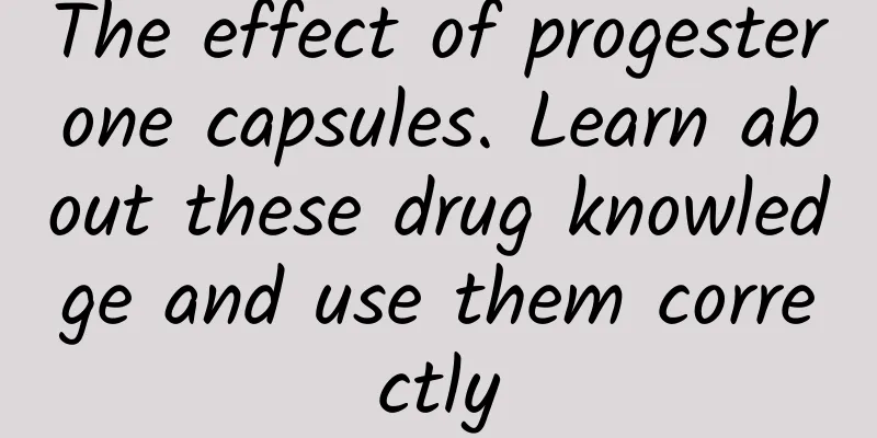 The effect of progesterone capsules. Learn about these drug knowledge and use them correctly