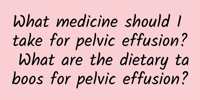What medicine should I take for pelvic effusion? What are the dietary taboos for pelvic effusion?