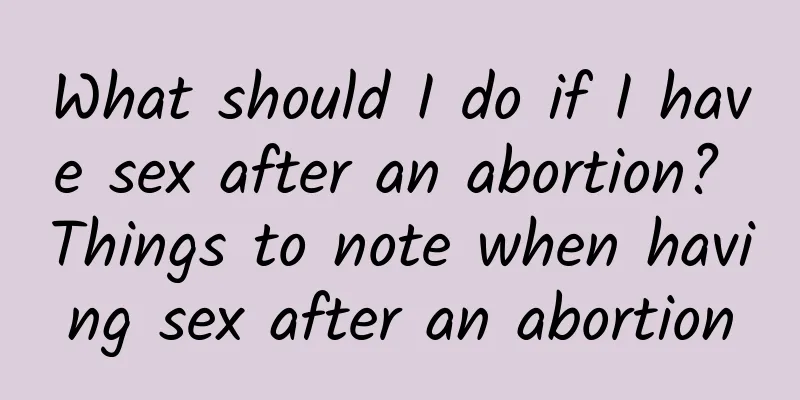 What should I do if I have sex after an abortion? Things to note when having sex after an abortion