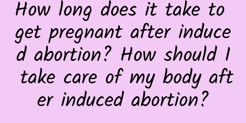 How long does it take to get pregnant after induced abortion? How should I take care of my body after induced abortion?