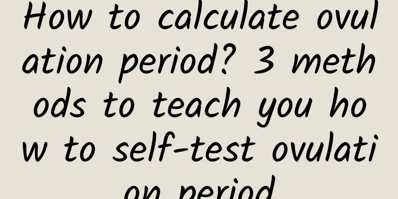 How to calculate ovulation period? 3 methods to teach you how to self-test ovulation period