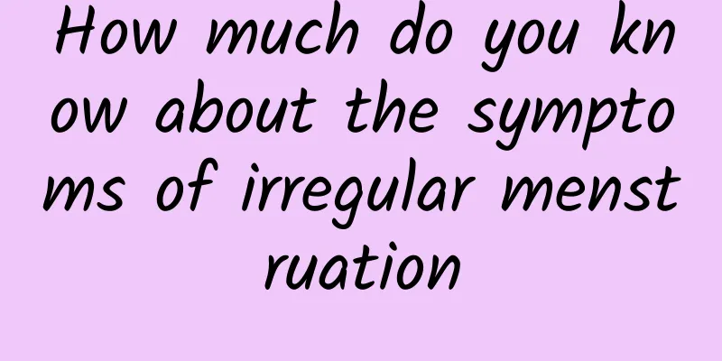 How much do you know about the symptoms of irregular menstruation