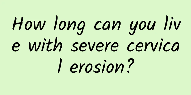 How long can you live with severe cervical erosion?