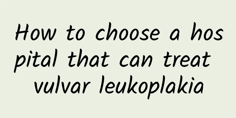 How to choose a hospital that can treat vulvar leukoplakia