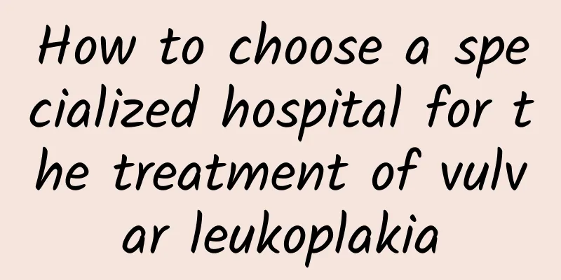 How to choose a specialized hospital for the treatment of vulvar leukoplakia