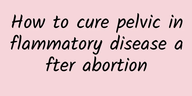How to cure pelvic inflammatory disease after abortion