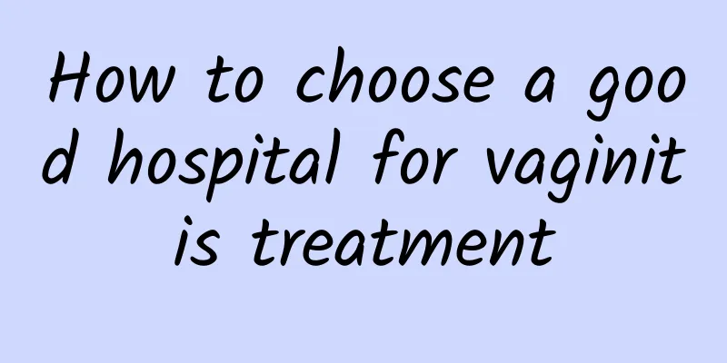 How to choose a good hospital for vaginitis treatment