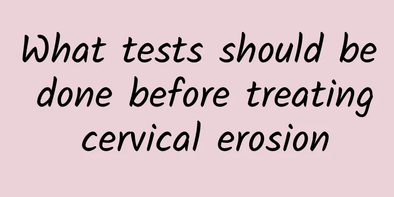 What tests should be done before treating cervical erosion