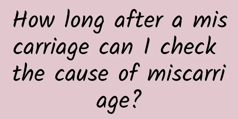 How long after a miscarriage can I check the cause of miscarriage?