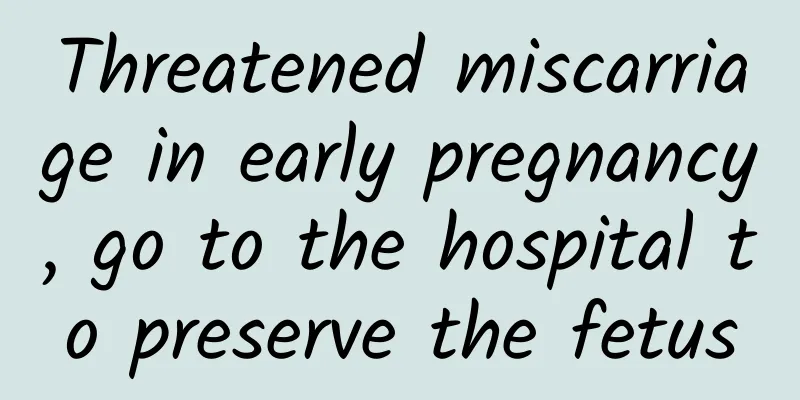 Threatened miscarriage in early pregnancy, go to the hospital to preserve the fetus