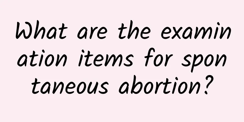 What are the examination items for spontaneous abortion?