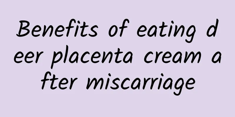 Benefits of eating deer placenta cream after miscarriage