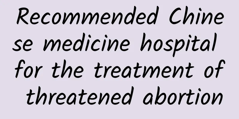 Recommended Chinese medicine hospital for the treatment of threatened abortion