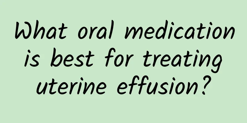 What oral medication is best for treating uterine effusion?