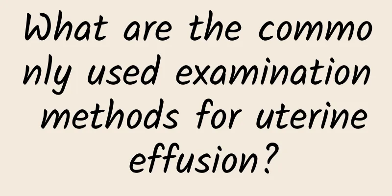 What are the commonly used examination methods for uterine effusion?