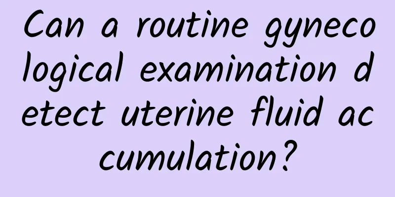 Can a routine gynecological examination detect uterine fluid accumulation?