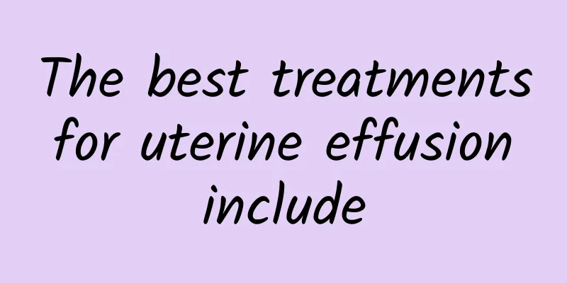 The best treatments for uterine effusion include