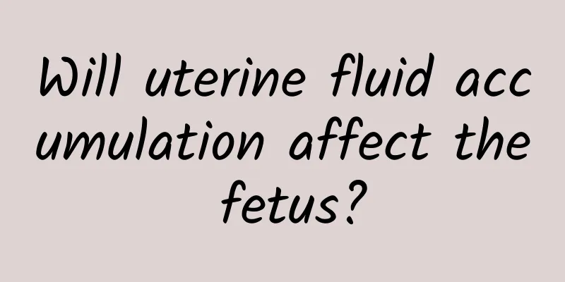 Will uterine fluid accumulation affect the fetus?