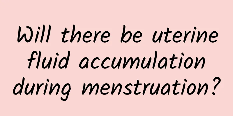 Will there be uterine fluid accumulation during menstruation?