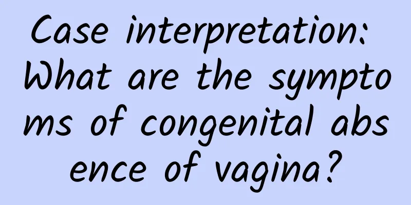 Case interpretation: What are the symptoms of congenital absence of vagina?