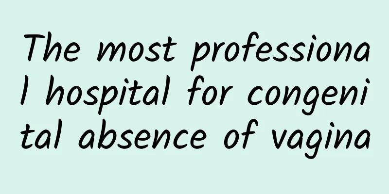 The most professional hospital for congenital absence of vagina