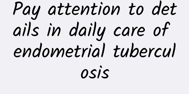 Pay attention to details in daily care of endometrial tuberculosis
