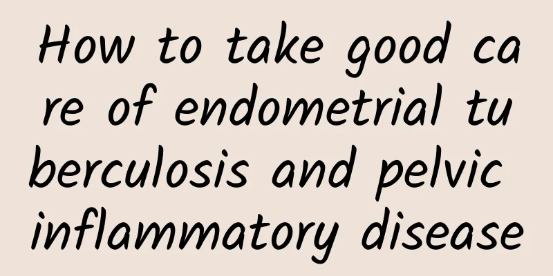 How to take good care of endometrial tuberculosis and pelvic inflammatory disease