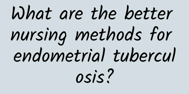 What are the better nursing methods for endometrial tuberculosis?