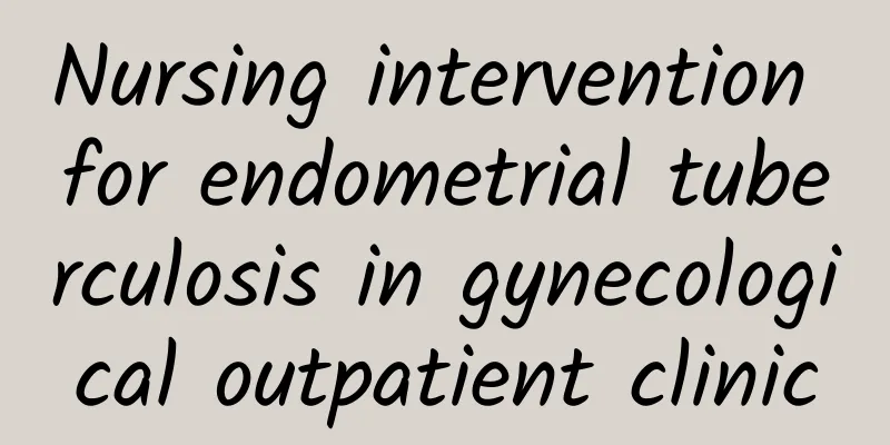 Nursing intervention for endometrial tuberculosis in gynecological outpatient clinic