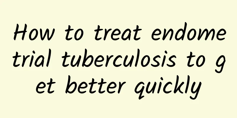 How to treat endometrial tuberculosis to get better quickly