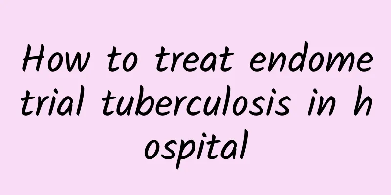 How to treat endometrial tuberculosis in hospital