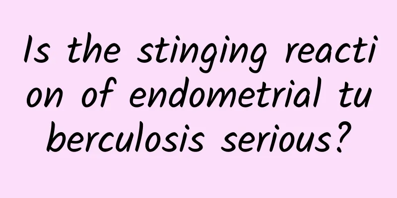 Is the stinging reaction of endometrial tuberculosis serious?