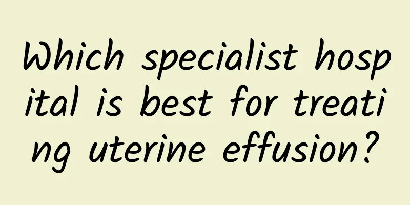 Which specialist hospital is best for treating uterine effusion?