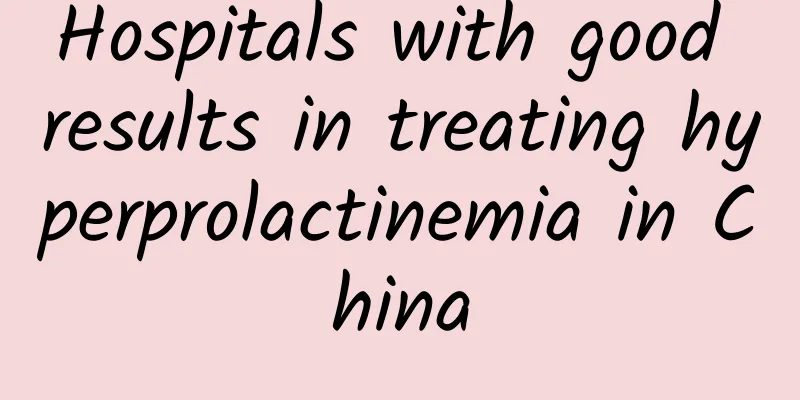 Hospitals with good results in treating hyperprolactinemia in China