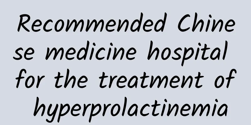 Recommended Chinese medicine hospital for the treatment of hyperprolactinemia