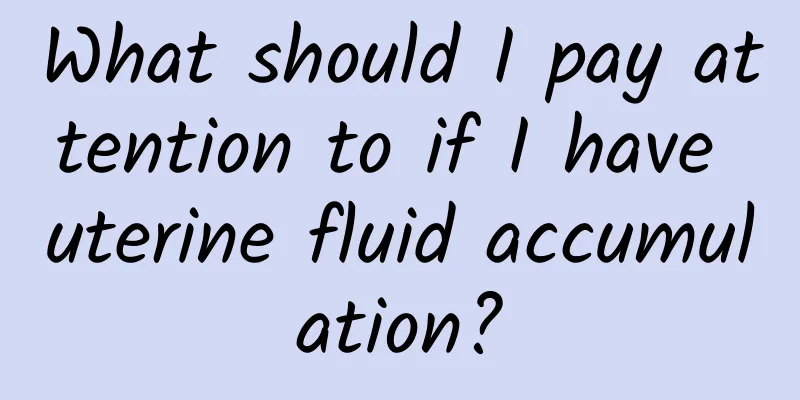 What should I pay attention to if I have uterine fluid accumulation?