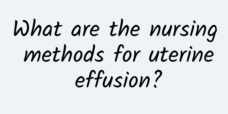 What are the nursing methods for uterine effusion?