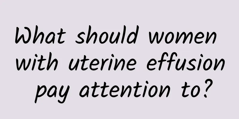 What should women with uterine effusion pay attention to?
