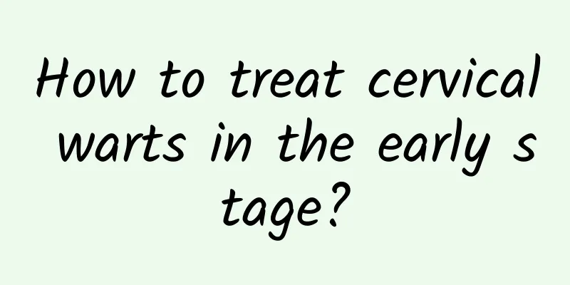 How to treat cervical warts in the early stage?