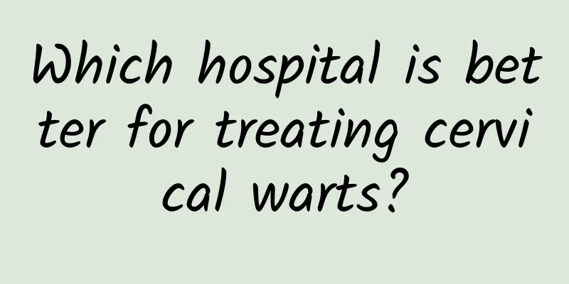 Which hospital is better for treating cervical warts?