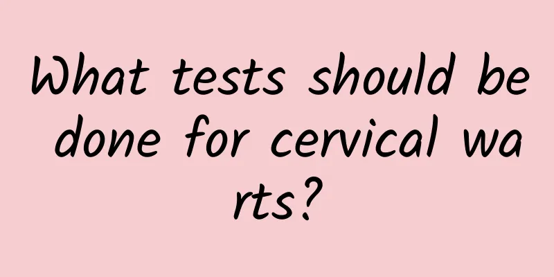 What tests should be done for cervical warts?